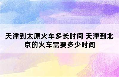 天津到太原火车多长时间 天津到北京的火车需要多少时间